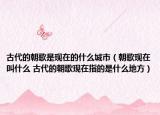 古代的朝歌是現(xiàn)在的什么城市（朝歌現(xiàn)在叫什么 古代的朝歌現(xiàn)在指的是什么地方）