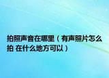 拍照聲音在哪里（有聲照片怎么拍 在什么地方可以）