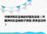 許魏洲和彭昱暢的好朋友是誰（許魏洲叫彭昱暢鵝子原因 原來是這樣）