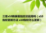 三星s10換屏幕指紋還能用嗎（s10指紋更新方法 s10指紋怎么更新）