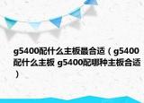 g5400配什么主板最合適（g5400配什么主板 g5400配哪種主板合適）