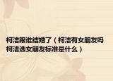 柯潔跟誰結(jié)婚了（柯潔有女朋友嗎 柯潔選女朋友標準是什么）