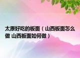 太原好吃的板面（山西板面怎么做 山西板面如何做）