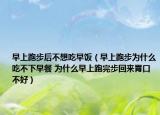 早上跑步后不想吃早飯（早上跑步為什么吃不下早餐 為什么早上跑完步回來胃口不好）