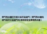 燃氣熱水器打不著火會不會漏氣（燃氣熱水器先通氣后打火會漏氣嗎 教你你安全使用熱水器）