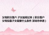 父母積分落戶,子女如何過來（積分落戶父母投靠子女需要什么條件 深圳市申請）
