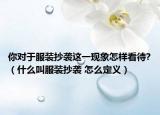 你對于服裝抄襲這一現(xiàn)象怎樣看待?（什么叫服裝抄襲 怎么定義）