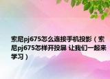 索尼pj675怎么連接手機投影（索尼pj675怎樣開投屏 讓我們一起來學(xué)習(xí)）