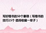 寫好楷書的50個(gè)要領(lǐng)（寫楷書的技巧15個(gè) 值得收藏一輩子）