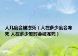 人幾度會(huì)被凍死（人在多少度會(huì)凍死 人在多少度時(shí)會(huì)被凍死）