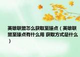 英雄聯盟怎么獲取至臻點（英雄聯盟至臻點有什么用 獲取方式是什么）