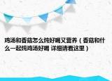 雞湯和香菇怎么燉好喝又營(yíng)養(yǎng)（香菇和什么一起燉雞湯好喝 詳細(xì)請(qǐng)看這里）