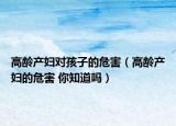 高齡產(chǎn)婦對(duì)孩子的危害（高齡產(chǎn)婦的危害 你知道嗎）
