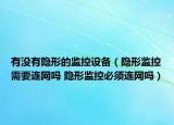 有沒有隱形的監(jiān)控設備（隱形監(jiān)控需要連網嗎 隱形監(jiān)控必須連網嗎）