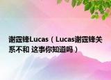 謝霆鋒Lucas（Lucas謝霆鋒關(guān)系不和 這事你知道嗎）