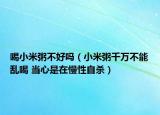 喝小米粥不好嗎（小米粥千萬(wàn)不能亂喝 當(dāng)心是在慢性自殺）