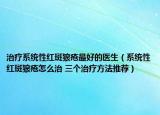 治療系統(tǒng)性紅斑狼瘡最好的醫(yī)生（系統(tǒng)性紅斑狼瘡怎么治 三個(gè)治療方法推薦）