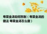 粵菜金湯如何熬制（粵菜金湯的做法 粵菜金湯怎么做）