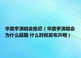 華晨宇演唱會(huì)推遲（華晨宇演唱會(huì)為什么延期 什么時(shí)候發(fā)布聲明）