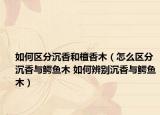 如何區(qū)分沉香和檀香木（怎么區(qū)分沉香與鱷魚木 如何辨別沉香與鱷魚木）