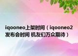 iqooneo上架時(shí)間（iqooneo2發(fā)布會時(shí)間 機(jī)友們?nèi)f眾期待）