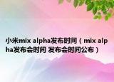 小米mix alpha發(fā)布時間（mix alpha發(fā)布會時間 發(fā)布會時間公布）