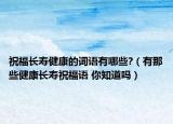 祝福長(zhǎng)壽健康的詞語(yǔ)有哪些?（有那些健康長(zhǎng)壽祝福語(yǔ) 你知道嗎）