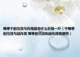 椰棗干的功效與作用禁忌什么價(jià)格一斤（干椰棗的功效與副作用 椰棗的功效和副作用有哪些）