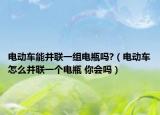 電動車能并聯(lián)一組電瓶嗎?（電動車怎么并聯(lián)一個電瓶 你會嗎）