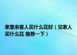 家里來客人買什么花好（見家人買什么花 推薦一下）