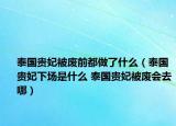 泰國貴妃被廢前都做了什么（泰國貴妃下場是什么 泰國貴妃被廢會去哪）