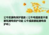 公牛防漏電保護插座（公牛電插座是不是都有漏電保護功能 公牛插座都能漏電保護嗎）