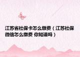 江蘇省社保卡怎么繳費(fèi)（江蘇社保微信怎么繳費(fèi) 你知道嗎）