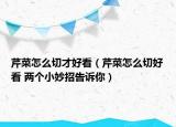 芹菜怎么切才好看（芹菜怎么切好看 兩個小妙招告訴你）