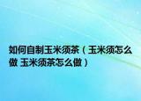 如何自制玉米須茶（玉米須怎么做 玉米須茶怎么做）