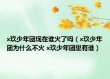 x玖少年團(tuán)現(xiàn)在誰火了嗎（x玖少年團(tuán)為什么不火 x玖少年團(tuán)里有誰）