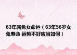 63年屬兔女命運(yùn)（63年56歲女兔壽命 運(yùn)勢不好應(yīng)當(dāng)如何）