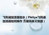 飛利浦加濕器加水（Philips飛利浦加濕器如何操作 方便簡(jiǎn)單又快捷）