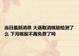 當(dāng)日最新消息 大連取消核酸檢測了么 下月核酸不再免費(fèi)了嗎
