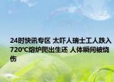 24時(shí)快訊專區(qū) 太嚇人瑞士工人跌入720℃熔爐爬出生還 人體瞬間被燒傷