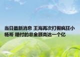 當日最新消息 王海再次打假瘋狂小楊哥 賠付的總金額高達一個億