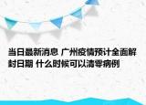 當日最新消息 廣州疫情預計全面解封日期 什么時候可以清零病例