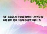 當日最新消息 專家新增高血壓患者無需全部用藥 高血壓標準下調(diào)意味著什么