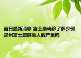 當(dāng)日最新消息 富士康確診了多少例 鄭州富士康感染人數(shù)嚴(yán)重嗎