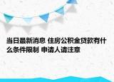 當(dāng)日最新消息 住房公積金貸款有什么條件限制 申請(qǐng)人請(qǐng)注意