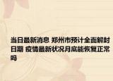 當(dāng)日最新消息 鄭州市預(yù)計(jì)全面解封日期 疫情最新狀況月底能恢復(fù)正常嗎