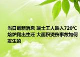 當日最新消息 瑞士工人跌入720℃熔爐爬出生還 大面積燙傷事故如何發(fā)生的