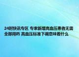 24時(shí)快訊專區(qū) 專家新增高血壓患者無需全部用藥 高血壓標(biāo)準(zhǔn)下調(diào)意味著什么