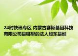 24時(shí)快訊專區(qū) 內(nèi)蒙古賽斯基因科技有限公司是哪里的法人股東是誰