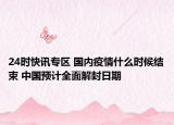 24時(shí)快訊專區(qū) 國(guó)內(nèi)疫情什么時(shí)候結(jié)束 中國(guó)預(yù)計(jì)全面解封日期